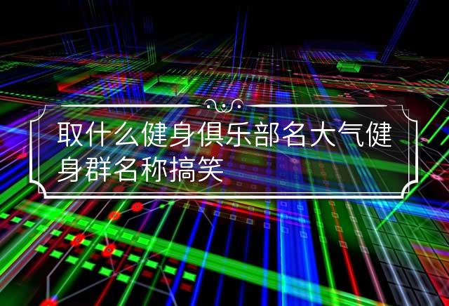 取什么健身俱乐部名大气 健身群名称搞笑大气可爱 取什么健身俱乐部名字好