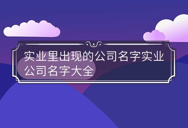 实业里出现的公司名字 实业公司名字大全 必过