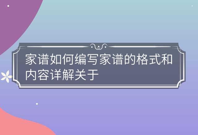 家谱如何编写?家谱的格式和内容详解 关于家谱的编排格式 家谱如何编写谱