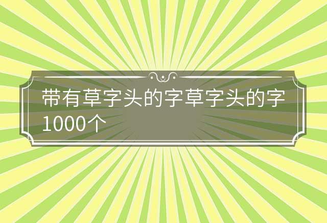 带有草字头的字 草字头的字1000个 带有草字头的字大多与什么有关