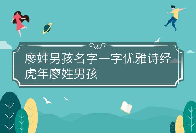 廖姓男孩名字一字优雅诗经虎年 廖姓男孩取名顺口好听名字 姓廖男孩名字大全