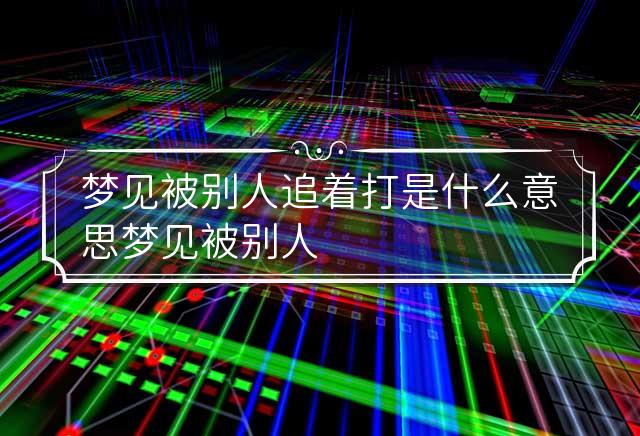 解读梦境，昨天晚上我对象梦见被人追着打，意味着什么？