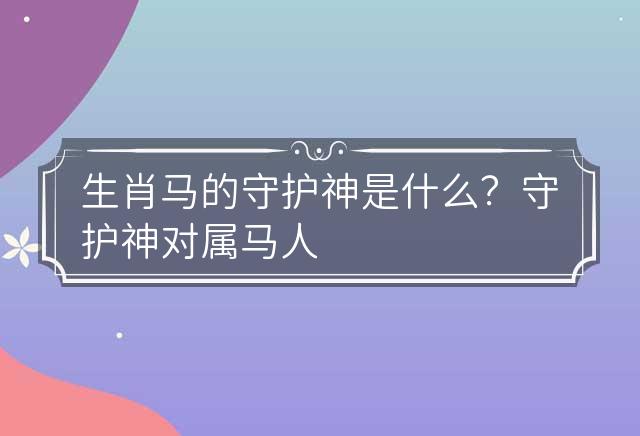 生肖马的守护神是什么？守护神对属马人有什么帮助？