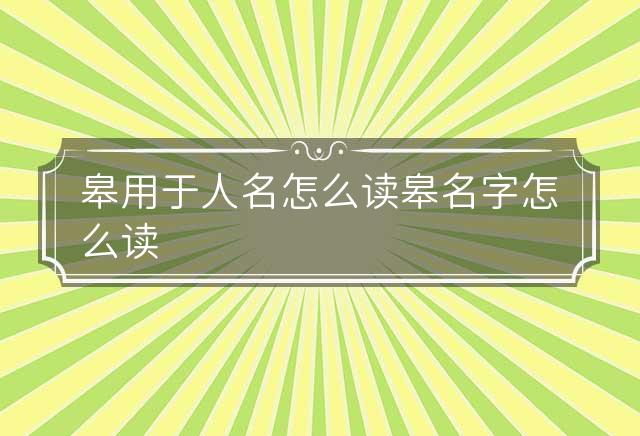 皋用于人名怎么读 皋名字怎么读 皋字取名的寓意