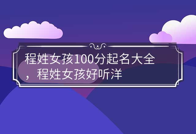 程姓女孩100分起名大全，程姓女孩好听洋气的名字推荐 程姓 女孩