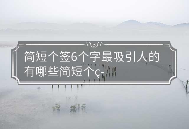 简短个签6个字最吸引人的有哪些 简短个签6个字暖心 简短个签6个字霸气