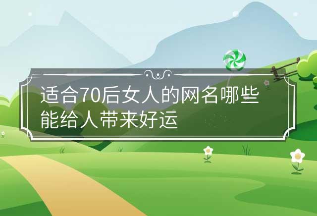 适合70后女人的网名哪些能给人带来好运 适合70后女人的微信昵称