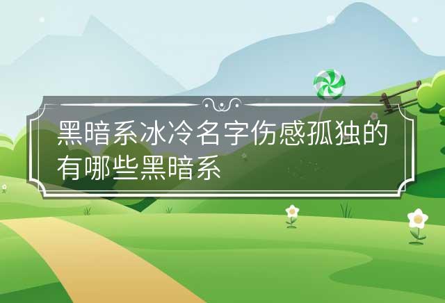 黑暗系冰冷名字伤感孤独的有哪些 黑暗系冰冷名字网名 黑暗系冰冷名字带符号