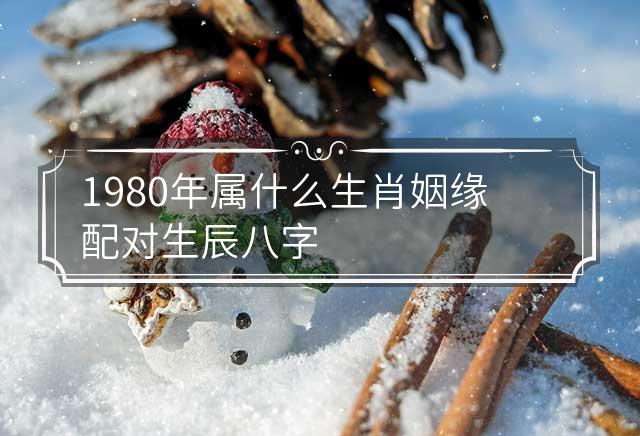 1980年属什么生肖属相（1980年属什么生肖属相五行命相克呢） 1980年属什么生肖属相（1980年属什么生肖属相五行命相克呢） 卜算大全