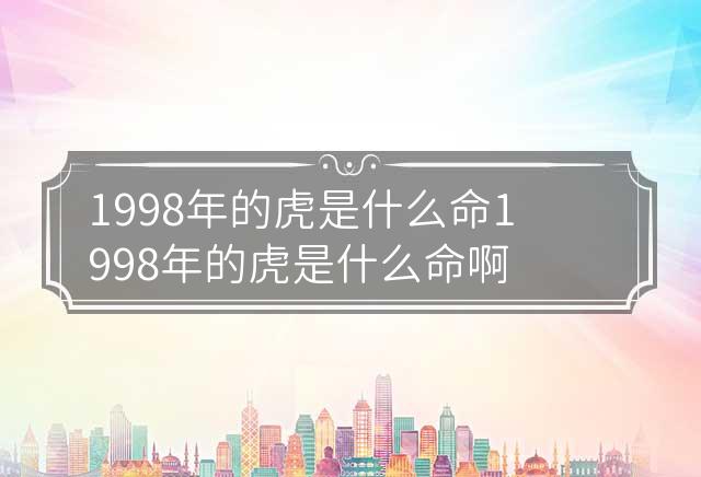 1998年的虎是什么命 1998年的虎是什么命啊