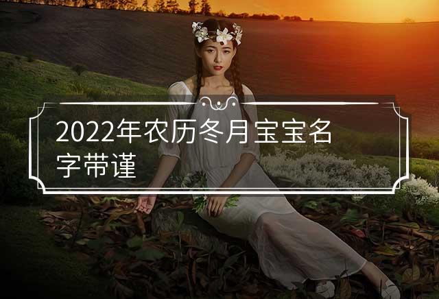 2022年农历冬月宝宝名字带谨 2022年农历冬月初十