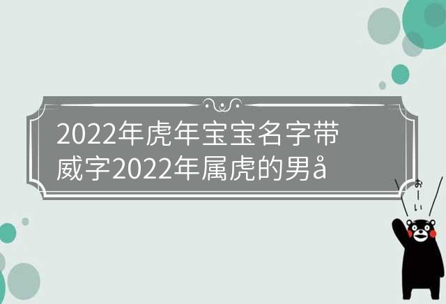 2022年虎年宝宝名字带威字 2022年属虎的男宝宝名字 2022年虎年宝宝五行缺什么