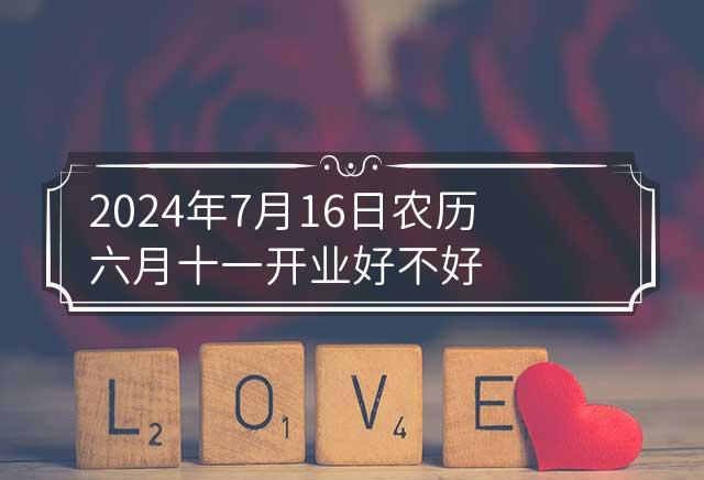 2024年7月16日农历六月十一开业好不好吉日吉时在当前快节奏的生活中，虽然