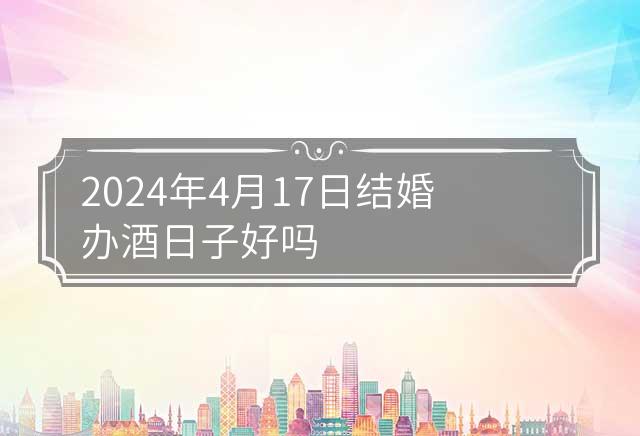 2024年4月17日结婚办酒日子好吗