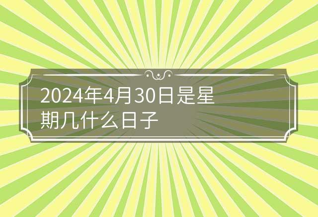 2024年4月30日是星期几什么日子