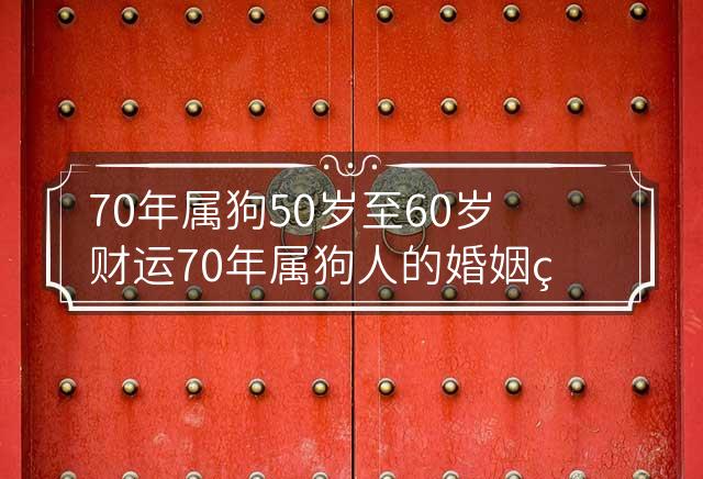 70年属狗50岁至60岁财运 70年属狗人的婚姻状况星座生肖每一个人的财运，在
