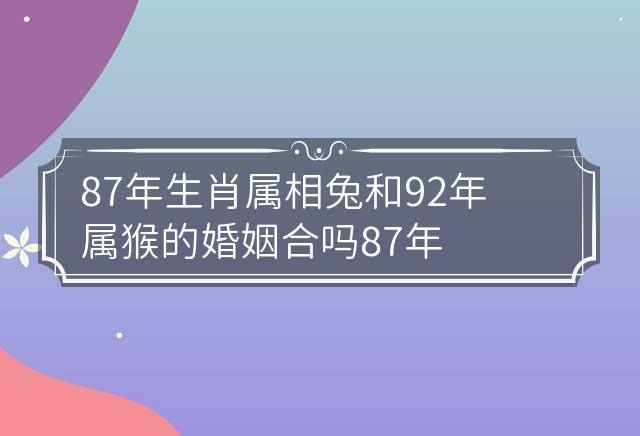 87年生肖属相兔和92年属猴的婚姻合吗 87年属兔男和92年属猴女的婚姻