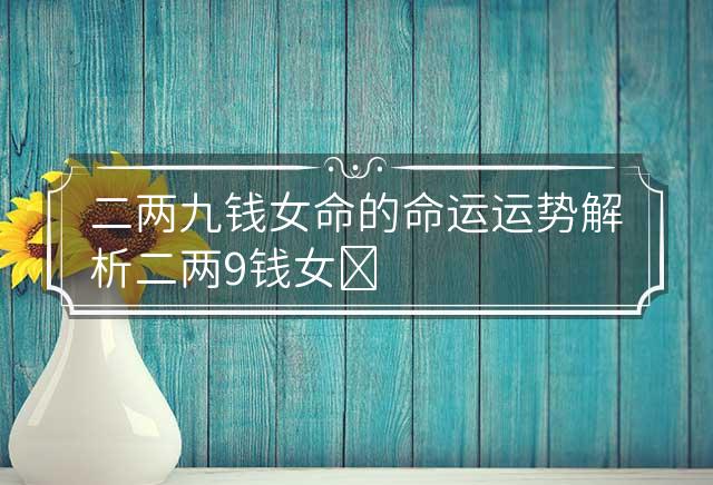 二两九钱女命的命运运势解析 二两9钱女命详细解释