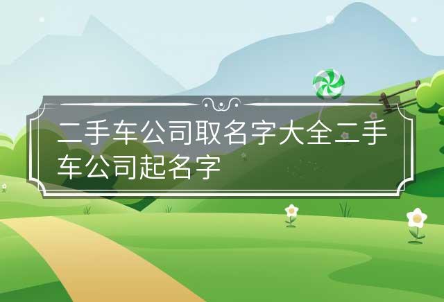 二手车公司取名字大全 二手车公司起名字大全