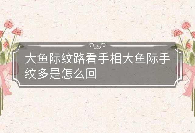 大鱼际纹路看手相 大鱼际手纹多是怎么回事