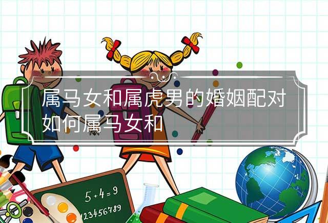 属马女和属虎男的婚姻配对如何 属马女和属虎男的婚姻配对如何化解