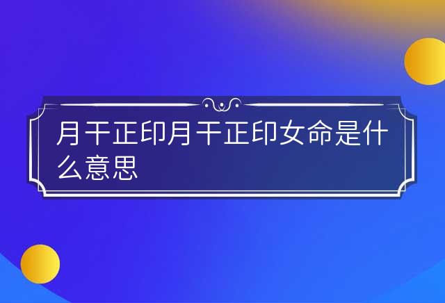 月干正印 月干正印女命是什么意思