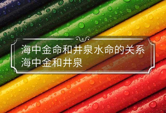 海中金命和井泉水命的关系 海中金和井泉水命相克吗?