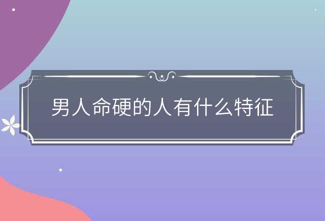 男人命硬的人有什么特征