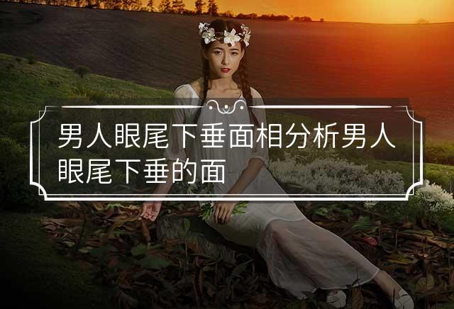 男人眼尾下垂面相分析 男人眼尾下垂的面相好不好