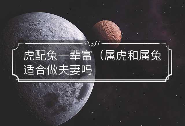 虎配兔一辈富(属虎和属兔适合做夫妻吗)