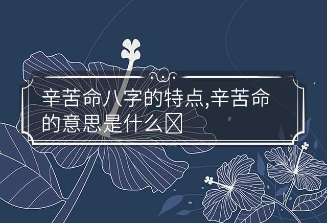 辛苦命八字的特点,辛苦命的意思是什么?